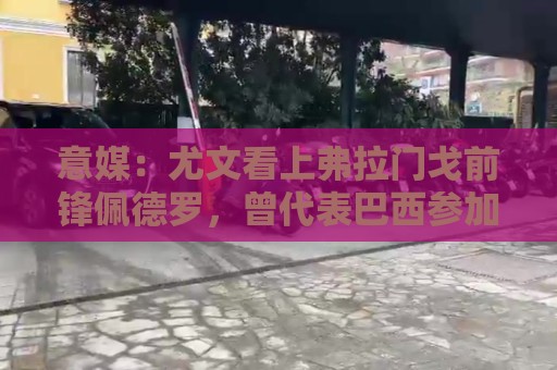 意媒:尤文看上弗拉门戈前锋佩德罗,曾代表巴西参加上届世界杯 意媒:尤文看上弗拉门戈前锋佩德罗,曾代表巴西参加上届世界杯