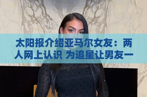 太阳报介绍亚马尔女友：两人网上认识 为追星让男友一定要进决赛