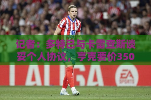 记者:多特已与卡雷查斯谈妥个人协议,亨克要价3500万欧 记者:多特已与卡雷查斯谈妥个人协议,亨克要价3500万欧