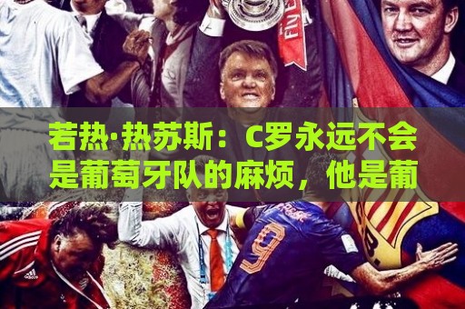 若热·热苏斯：C罗永远不会是葡萄牙队的麻烦，他是葡萄牙的象征