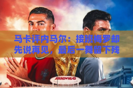 马卡评内马尔：接班梅罗却先说再见，最后一舞留下残酷悖论