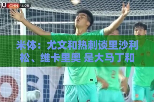 米体:尤文和热刺谈里沙利松、维卡里奥 是大马丁和穆阿尼备选 米体:尤文和热刺谈里沙利松、维卡里奥 是大马丁和穆阿尼备选