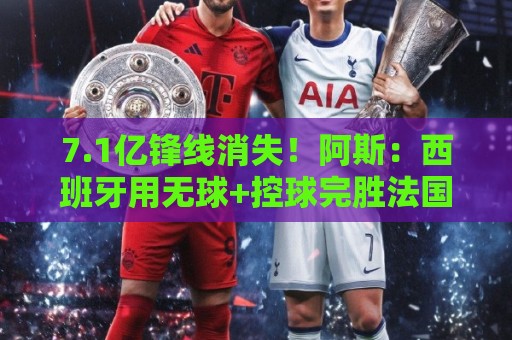 7.1亿锋线消失!阿斯:西班牙用无球+控球完胜法国,姆巴佩遭锁死 7.1亿锋线消失!阿斯:西班牙用无球+控球完胜法国,姆巴佩遭锁死