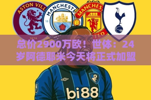 总价2900万欧!世体:24岁阿德耶米今天将正式加盟巴萨,下周亮相 总价2900万欧!世体:24岁阿德耶米今天将正式加盟巴萨,下周亮相