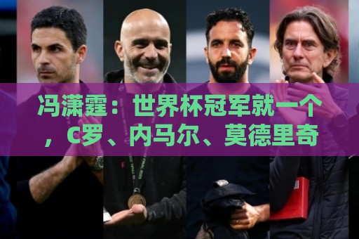 冯潇霆:世界杯冠军就一个,C罗、内马尔、莫德里奇都尽力了 冯潇霆:世界杯冠军就一个,C罗、内马尔、莫德里奇都尽力了