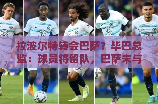 拉波尔特转会巴萨?毕巴总监:球员将留队,巴萨未与我们接触 拉波尔特转会巴萨?毕巴总监:球员将留队,巴萨未与我们接触