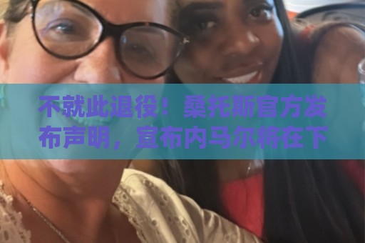 不就此退役!桑托斯官方发布声明,宣布内马尔将在下周五归队 不就此退役!桑托斯官方发布声明,宣布内马尔将在下周五归队