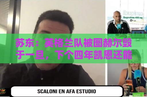 苏东:英格兰队被图赫尔毁于一旦,下个四年凯恩还能否有如此体能 苏东:英格兰队被图赫尔毁于一旦,下个四年凯恩还能否有如此体能