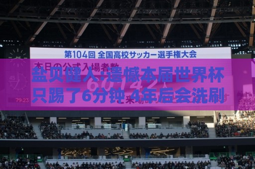 盐贝健人:遗憾本届世界杯只踢了6分钟 4年后会洗刷失利带来的不甘 盐贝健人:遗憾本届世界杯只踢了6分钟 4年后会洗刷失利带来的不甘