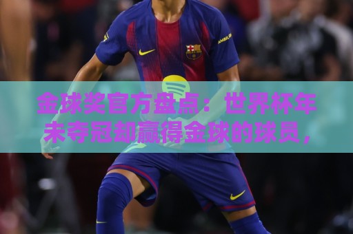 金球奖官方盘点:世界杯年未夺冠却赢得金球的球员,梅罗在列 金球奖官方盘点:世界杯年未夺冠却赢得金球的球员,梅罗在列