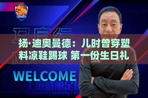 扬·迪奥曼德:儿时曾穿塑料凉鞋踢球 第一份生日礼物是曼联球衣 扬·迪奥曼德:儿时曾穿塑料凉鞋踢球 第一份生日礼物是曼联球衣
