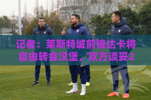 记者:莱斯特城前锋达卡将自由转会汉堡,双方谈妥2+1合同 记者:莱斯特城前锋达卡将自由转会汉堡,双方谈妥2+1合同