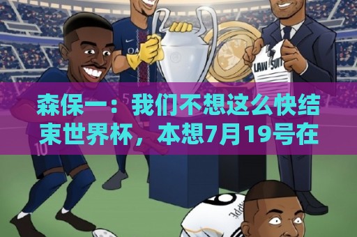 森保一:我们不想这么快结束世界杯,本想7月19号在决赛地作汇报 森保一:我们不想这么快结束世界杯,本想7月19号在决赛地作汇报
