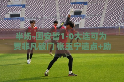 半场-国安暂1-0大连可为 贾非凡破门 张玉宁造点+助攻+进球均被吹 半场-国安暂1-0大连可为 贾非凡破门 张玉宁造点+助攻+进球均被吹