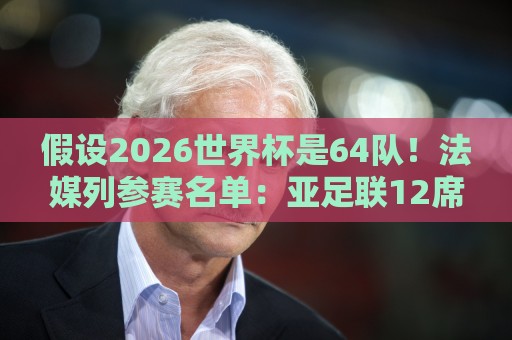 假设2026世界杯是64队!法媒列参赛名单:亚足联12席仍无中国男足 假设2026世界杯是64队!法媒列参赛名单:亚足联12席仍无中国男足