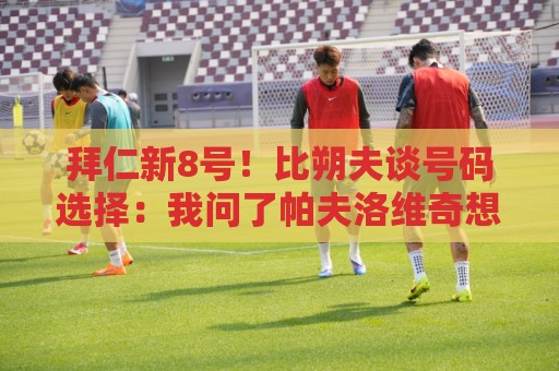 拜仁新8号!比朔夫谈号码选择:我问了帕夫洛维奇想法,然后才选 拜仁新8号!比朔夫谈号码选择:我问了帕夫洛维奇想法,然后才选