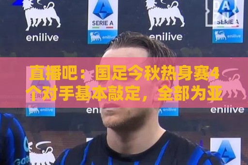 直播吧:国足今秋热身赛4个对手基本敲定,全部为亚洲杯参赛球队 直播吧:国足今秋热身赛4个对手基本敲定,全部为亚洲杯参赛球队