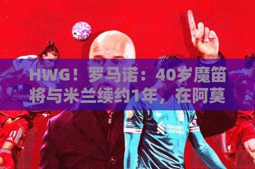 HWG!罗马诺:40岁魔笛将与米兰续约1年,在阿莫林致电后做出决定 HWG!罗马诺:40岁魔笛将与米兰续约1年,在阿莫林致电后做出决定