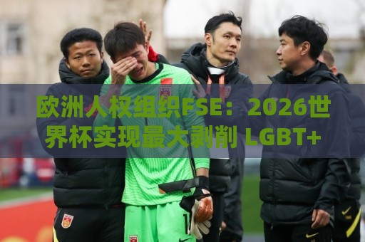 欧洲人权组织FSE:2026世界杯实现最大剥削 LGBT+球迷安全无保障 欧洲人权组织FSE:2026世界杯实现最大剥削 LGBT+球迷安全无保障