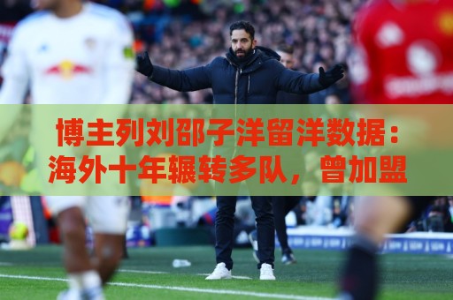 博主列刘邵子洋留洋数据:海外十年辗转多队,曾加盟拜仁后被外租 博主列刘邵子洋留洋数据:海外十年辗转多队,曾加盟拜仁后被外租