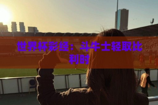 世界杯彩经:斗牛士轻取比利时 世界杯彩经:斗牛士轻取比利时