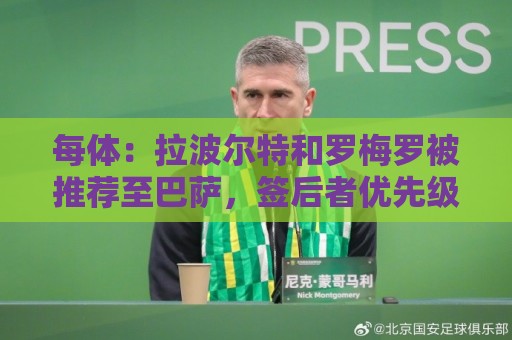 每体:拉波尔特和罗梅罗被推荐至巴萨,签后者优先级高于巴斯托尼 每体:拉波尔特和罗梅罗被推荐至巴萨,签后者优先级高于巴斯托尼