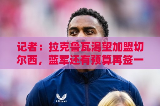 记者：拉克鲁瓦渴望加盟切尔西，蓝军还有预算再签一名重量级球员