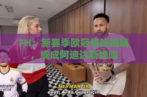 FH:新赛季欧冠用球揭晓,或成阿迪达斯绝唱 FH:新赛季欧冠用球揭晓,或成阿迪达斯绝唱