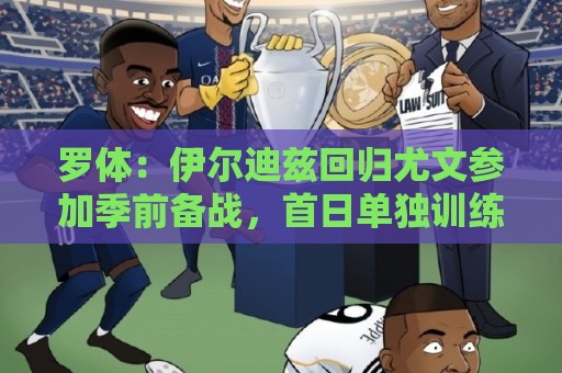 罗体:伊尔迪兹回归尤文参加季前备战,首日单独训练 罗体:伊尔迪兹回归尤文参加季前备战,首日单独训练
