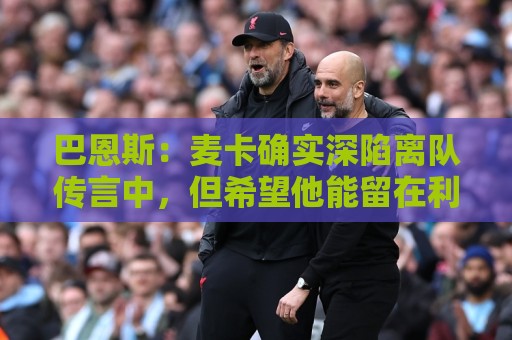巴恩斯:麦卡确实深陷离队传言中,但希望他能留在利物浦 巴恩斯:麦卡确实深陷离队传言中,但希望他能留在利物浦
