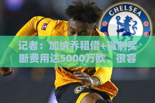 记者：加纳乔租借+强制买断费用达5000万欧，很容易触发强制买断