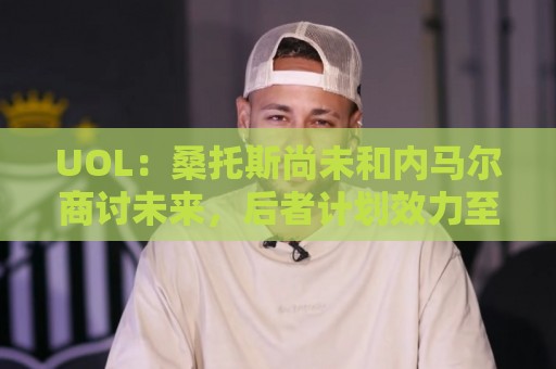 UOL:桑托斯尚未和内马尔商讨未来,后者计划效力至今年12月 UOL:桑托斯尚未和内马尔商讨未来,后者计划效力至今年12月