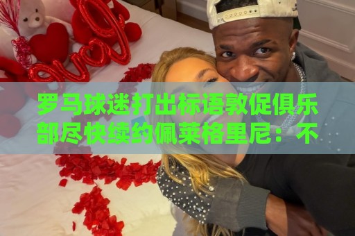 罗马球迷打出标语敦促俱乐部尽快续约佩莱格里尼:不能一错再错! 罗马球迷打出标语敦促俱乐部尽快续约佩莱格里尼:不能一错再错!
