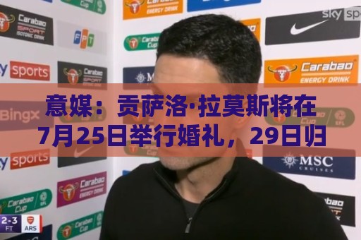 意媒:贡萨洛·拉莫斯将在7月25日举行婚礼,29日归队与米兰会合 意媒:贡萨洛·拉莫斯将在7月25日举行婚礼,29日归队与米兰会合