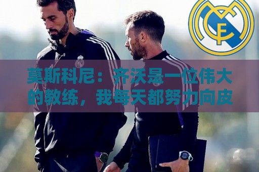 莫斯科尼:齐沃是一位伟大的教练,我每天都努力向皮奥学习 莫斯科尼:齐沃是一位伟大的教练,我每天都努力向皮奥学习