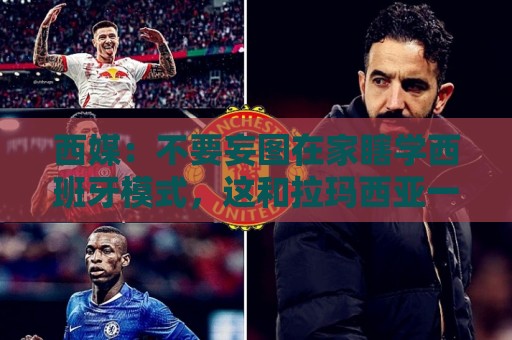 西媒:不要妄图在家瞎学西班牙模式,这和拉玛西亚一样 不可照搬 西媒:不要妄图在家瞎学西班牙模式,这和拉玛西亚一样 不可照搬