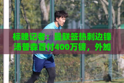 标晚记者:曼联签热刺边锋汤普森首付400万镑,外加400万镑浮动 标晚记者:曼联签热刺边锋汤普森首付400万镑,外加400万镑浮动