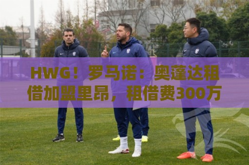 HWG!罗马诺:奥蓬达租借加盟里昂,租借费300万欧+无买断条款 HWG!罗马诺:奥蓬达租借加盟里昂,租借费300万欧+无买断条款