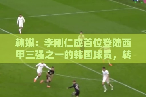 韩媒:李刚仁成首位登陆西甲三强之一的韩国球员,转会费韩国第二 韩媒:李刚仁成首位登陆西甲三强之一的韩国球员,转会费韩国第二
