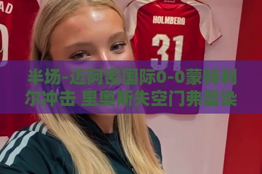 半场-迈阿密国际0-0蒙特利尔冲击 里奥斯失空门弗雷染黄