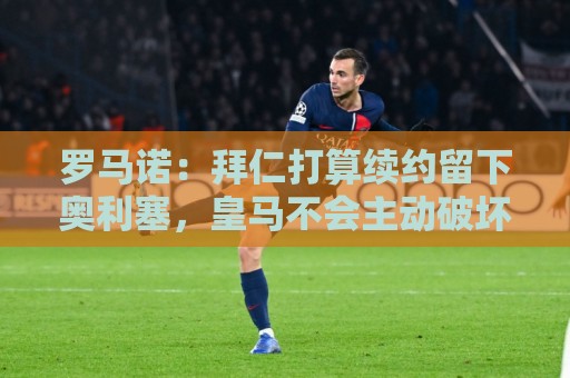 罗马诺:拜仁打算续约留下奥利塞,皇马不会主动破坏与拜仁的关系 罗马诺:拜仁打算续约留下奥利塞,皇马不会主动破坏与拜仁的关系