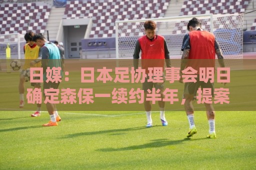 日媒:日本足协理事会明日确定森保一续约半年,提案支持数已过半 日媒:日本足协理事会明日确定森保一续约半年,提案支持数已过半