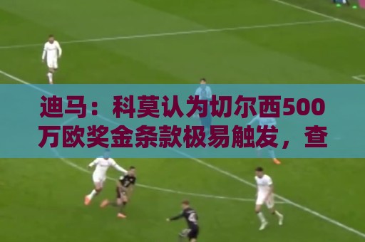 迪马：科莫认为切尔西500万欧奖金条款极易触发，查洛巴转会降温