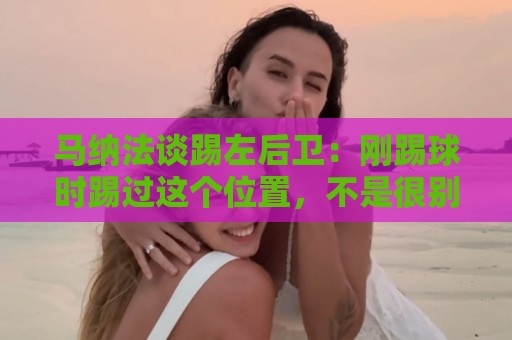 马纳法谈踢左后卫:刚踢球时踢过这个位置,不是很别扭、陌生 马纳法谈踢左后卫:刚踢球时踢过这个位置,不是很别扭、陌生
