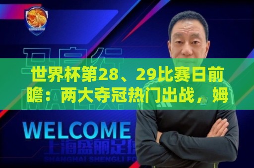 世界杯第28、29比赛日前瞻：两大夺冠热门出战，姆巴佩渴望晋级