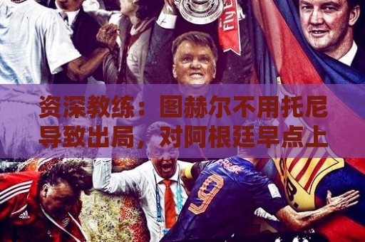 资深教练:图赫尔不用托尼导致出局,对阿根廷早点上他绝对管用 资深教练:图赫尔不用托尼导致出局,对阿根廷早点上他绝对管用