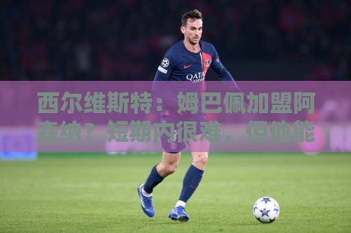 西尔维斯特:姆巴佩加盟阿森纳?短期内很难,但他能适应任何球队 西尔维斯特:姆巴佩加盟阿森纳?短期内很难,但他能适应任何球队
