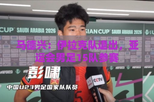 马德兴:伊拉克队退出,亚运会男足15队参赛 马德兴:伊拉克队退出,亚运会男足15队参赛