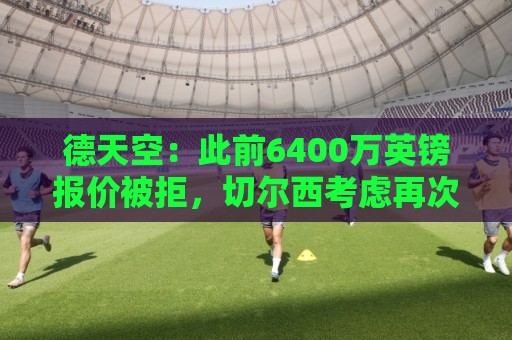 德天空:此前6400万英镑报价被拒,切尔西考虑再次报价斯科特 德天空:此前6400万英镑报价被拒,切尔西考虑再次报价斯科特