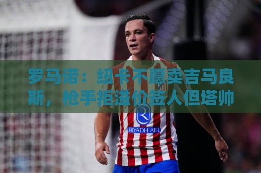 罗马诺：纽卡不愿卖吉马良斯，枪手拒溢价签人但塔帅在大力推动